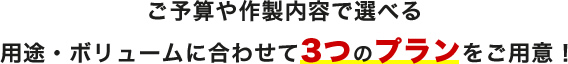 ご予算や制作内容で選べる用途・ボリュームに合わせて3つプランをご用意!